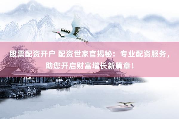 股票配资开户 配资世家官揭秘：专业配资服务，助您开启财富增长新篇章！