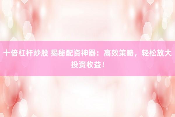 十倍杠杆炒股 揭秘配资神器：高效策略，轻松放大投资收益！