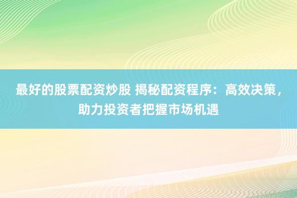 最好的股票配资炒股 揭秘配资程序：高效决策，助力投资者把握市场机遇