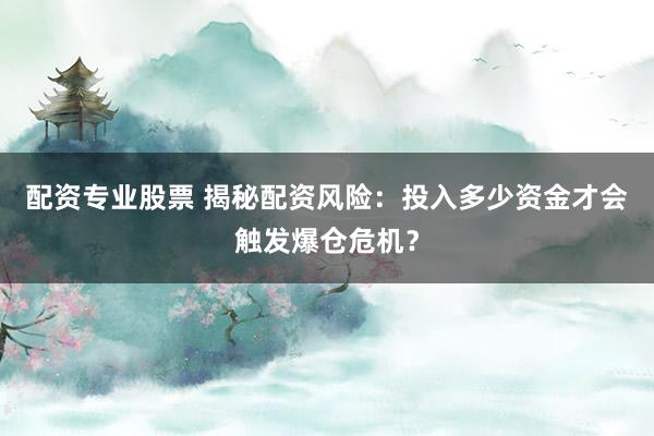 配资专业股票 揭秘配资风险：投入多少资金才会触发爆仓危机？