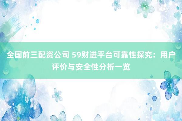 全国前三配资公司 59财进平台可靠性探究：用户评价与安全性分析一览