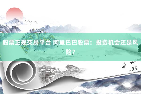 股票正规交易平台 阿里巴巴股票：投资机会还是风险？