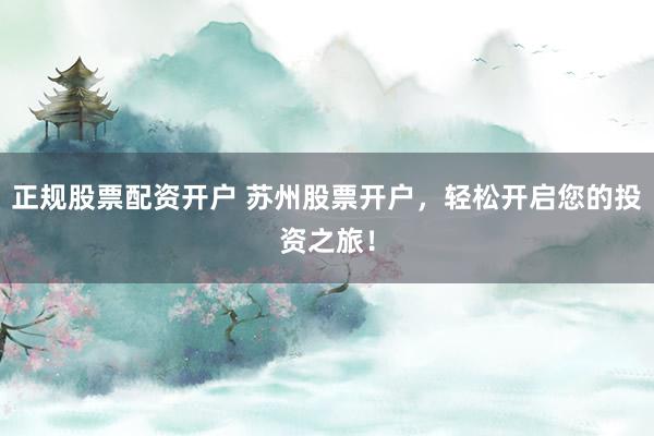 正规股票配资开户 苏州股票开户，轻松开启您的投资之旅！