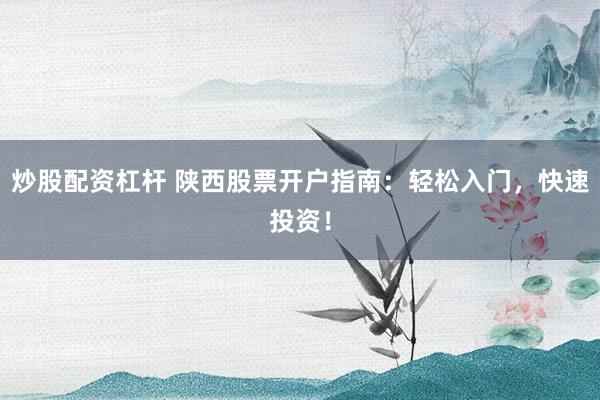 炒股配资杠杆 陕西股票开户指南：轻松入门，快速投资！