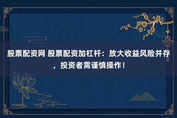 股票配资网 股票配资加杠杆：放大收益风险并存，投资者需谨慎操作！