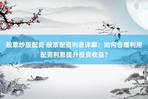 股票炒股配资 股票配资利息详解：如何合理利用配资利息提升投资收益？