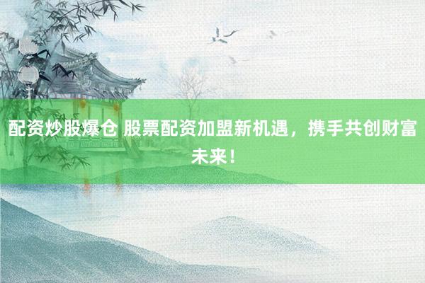 配资炒股爆仓 股票配资加盟新机遇，携手共创财富未来！