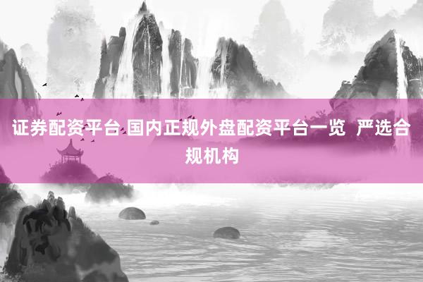 证券配资平台 国内正规外盘配资平台一览  严选合规机构