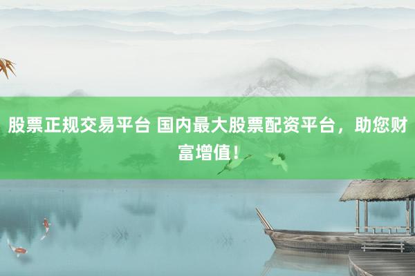 股票正规交易平台 国内最大股票配资平台，助您财富增值！