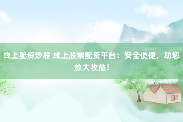 线上配资炒股 线上股票配资平台：安全便捷，助您放大收益！
