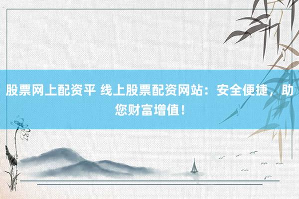 股票网上配资平 线上股票配资网站：安全便捷，助您财富增值！