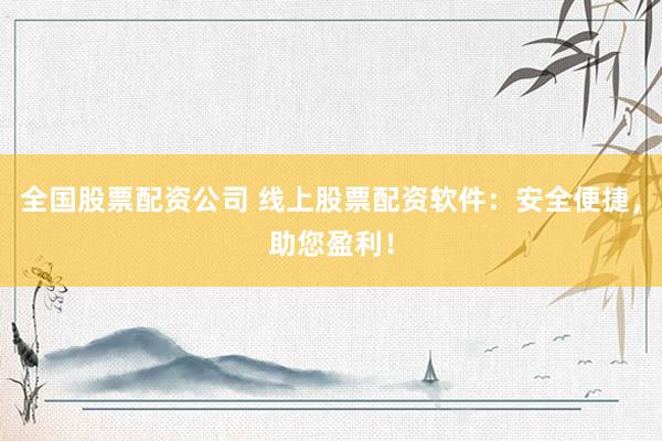 全国股票配资公司 线上股票配资软件：安全便捷，助您盈利！