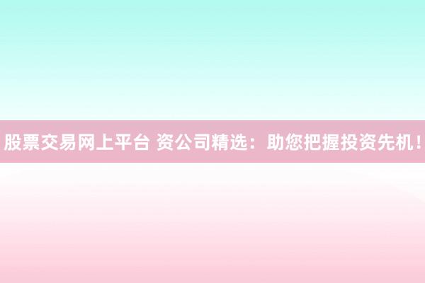 股票交易网上平台 资公司精选：助您把握投资先机！