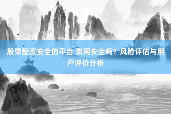 股票配资安全的平台 资网安全吗？风险评估与用户评价分析