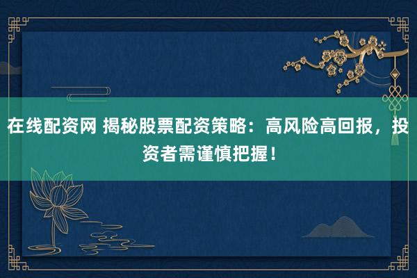 在线配资网 揭秘股票配资策略：高风险高回报，投资者需谨慎把握！