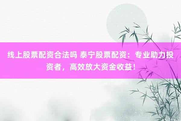 线上股票配资合法吗 泰宁股票配资：专业助力投资者，高效放大资金收益！