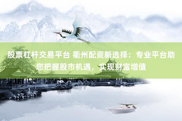 股票杠杆交易平台 衢州配资新选择：专业平台助您把握股市机遇，实现财富增值