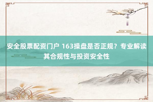 安全股票配资门户 163操盘是否正规？专业解读其合规性与投资安全性