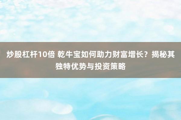 炒股杠杆10倍 乾牛宝如何助力财富增长？揭秘其独特优势与投资策略