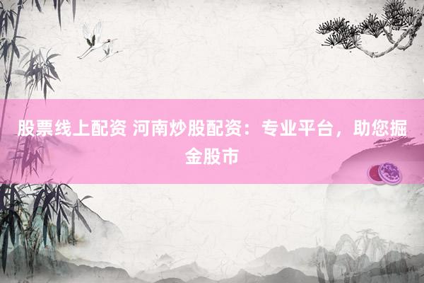 股票线上配资 河南炒股配资：专业平台，助您掘金股市
