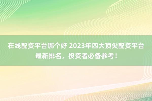 在线配资平台哪个好 2023年四大顶尖配资平台最新排名，投资者必备参考！