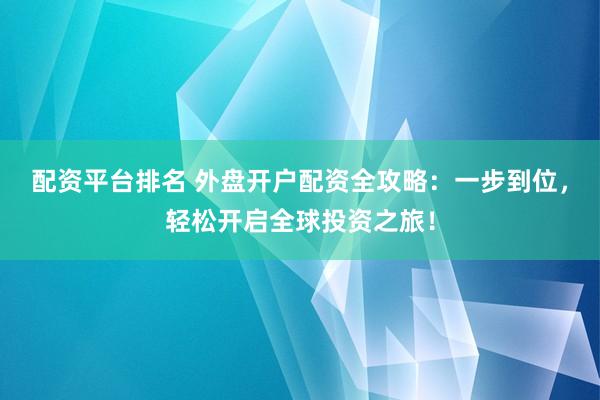 配资平台排名 外盘开户配资全攻略：一步到位，轻松开启全球投资之旅！