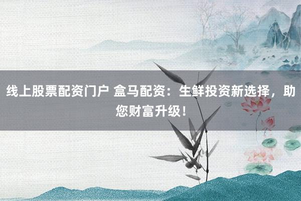 线上股票配资门户 盒马配资：生鲜投资新选择，助您财富升级！