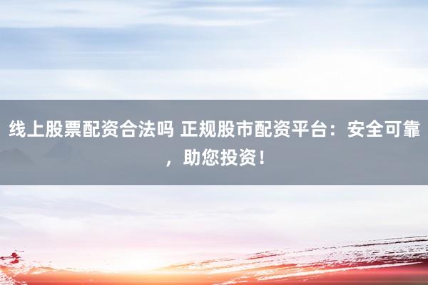 线上股票配资合法吗 正规股市配资平台：安全可靠，助您投资！