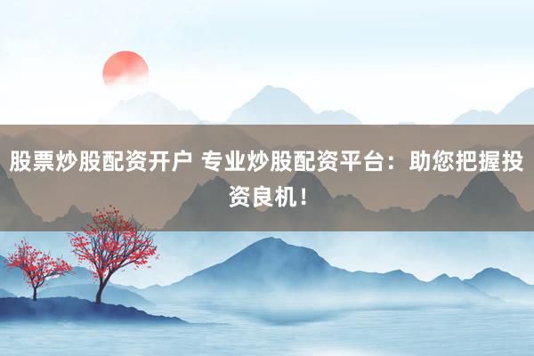 股票炒股配资开户 专业炒股配资平台：助您把握投资良机！