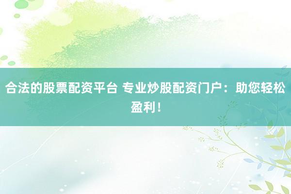 合法的股票配资平台 专业炒股配资门户：助您轻松盈利！