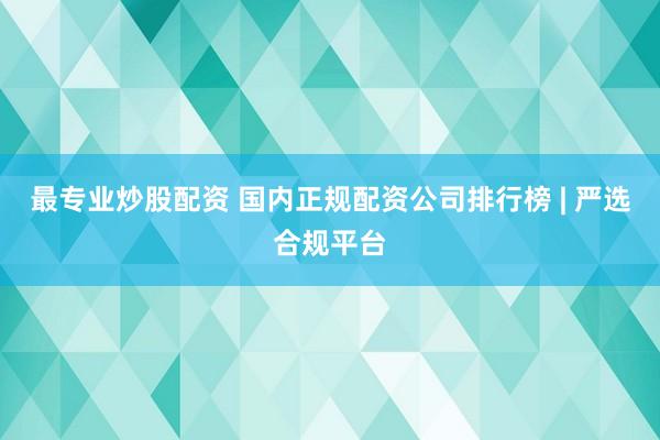 最专业炒股配资 国内正规配资公司排行榜 | 严选合规平台