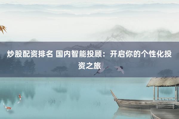 炒股配资排名 国内智能投顾：开启你的个性化投资之旅