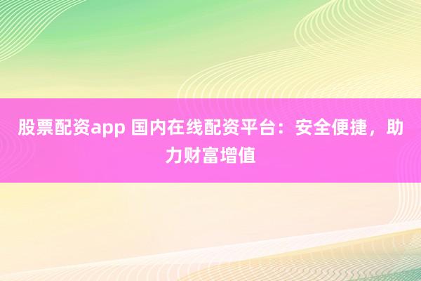 股票配资app 国内在线配资平台：安全便捷，助力财富增值