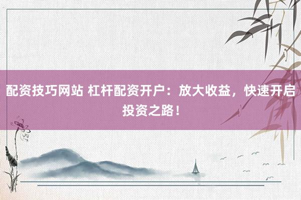 配资技巧网站 杠杆配资开户：放大收益，快速开启投资之路！