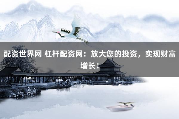 配资世界网 杠杆配资网：放大您的投资，实现财富增长！