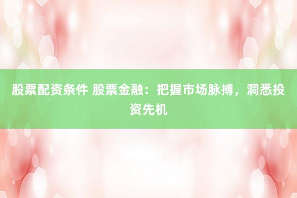 股票配资条件 股票金融：把握市场脉搏，洞悉投资先机
