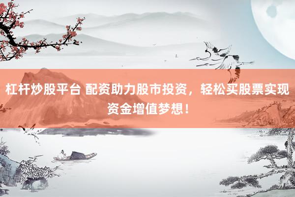 杠杆炒股平台 配资助力股市投资，轻松买股票实现资金增值梦想！