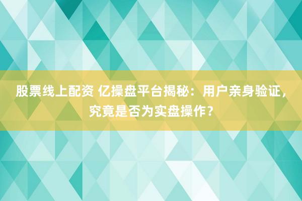 股票线上配资 亿操盘平台揭秘：用户亲身验证，究竟是否为实盘操作？