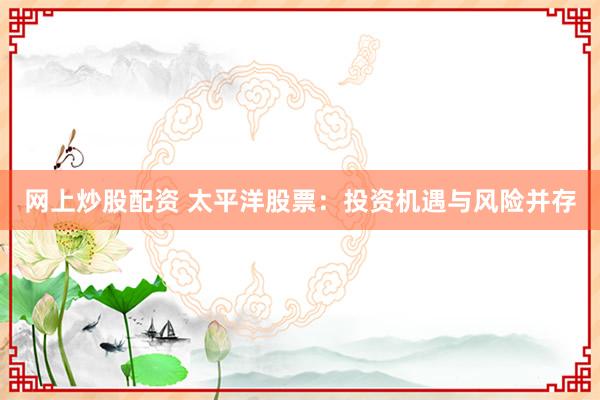 网上炒股配资 太平洋股票：投资机遇与风险并存