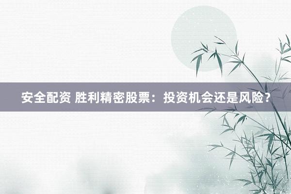 安全配资 胜利精密股票：投资机会还是风险？