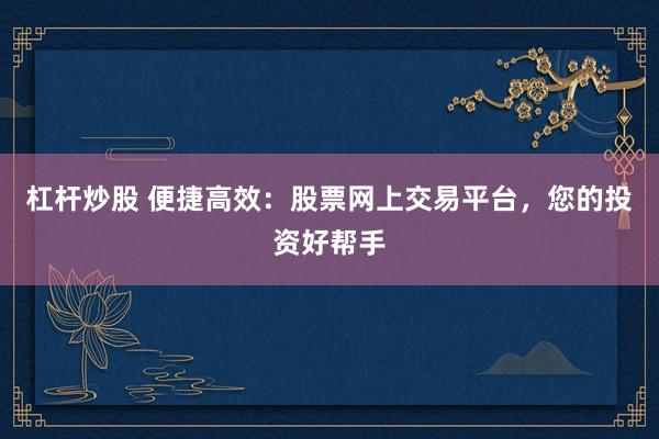杠杆炒股 便捷高效：股票网上交易平台，您的投资好帮手