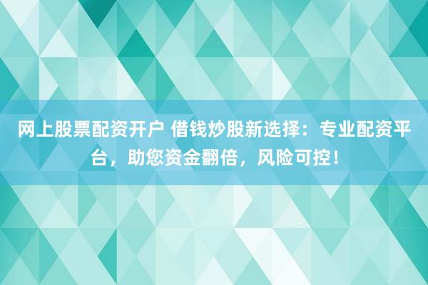 网上股票配资开户 借钱炒股新选择：专业配资平台，助您资金翻倍，风险可控！