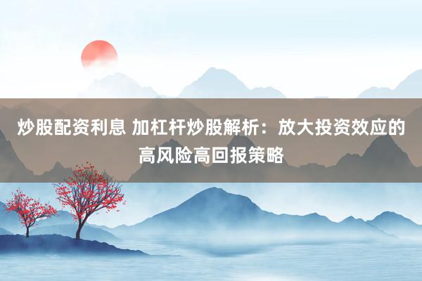 炒股配资利息 加杠杆炒股解析：放大投资效应的高风险高回报策略