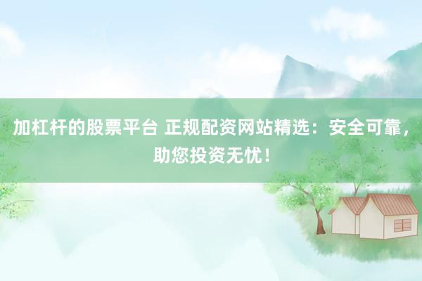 加杠杆的股票平台 正规配资网站精选：安全可靠，助您投资无忧！