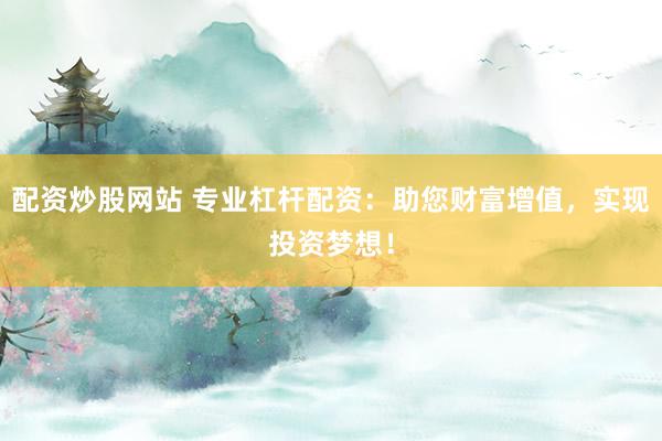 配资炒股网站 专业杠杆配资：助您财富增值，实现投资梦想！