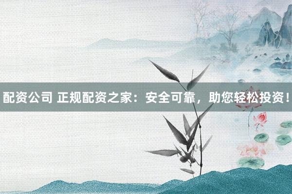 配资公司 正规配资之家：安全可靠，助您轻松投资！