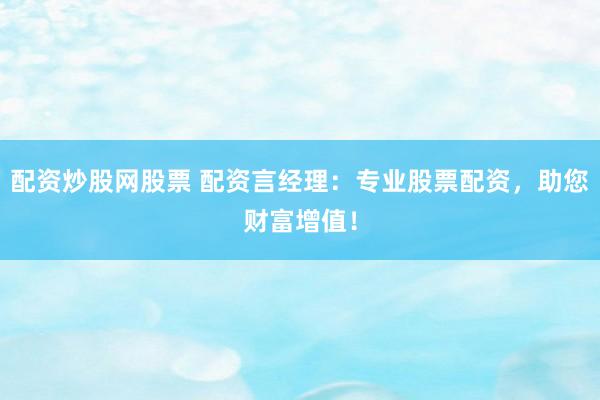 配资炒股网股票 配资言经理：专业股票配资，助您财富增值！