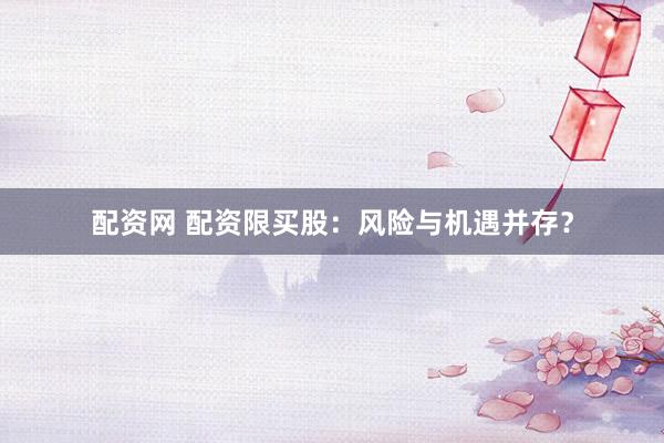 配资网 配资限买股：风险与机遇并存？