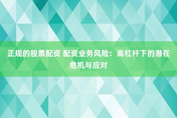 正规的股票配资 配资业务风险：高杠杆下的潜在危机与应对