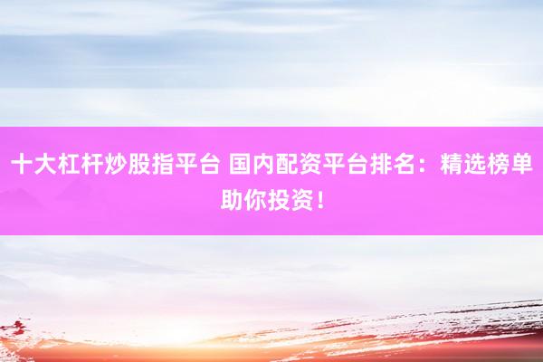 十大杠杆炒股指平台 国内配资平台排名：精选榜单助你投资！